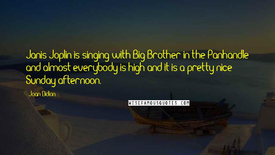 Joan Didion Quotes: Janis Joplin is singing with Big Brother in the Panhandle and almost everybody is high and it is a pretty nice Sunday afternoon.