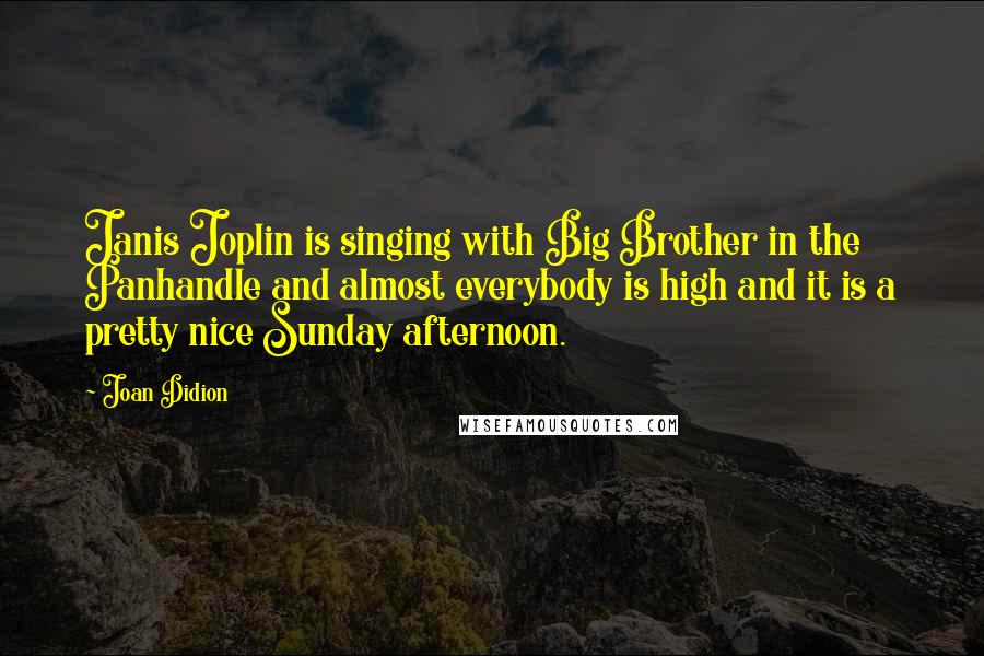 Joan Didion Quotes: Janis Joplin is singing with Big Brother in the Panhandle and almost everybody is high and it is a pretty nice Sunday afternoon.