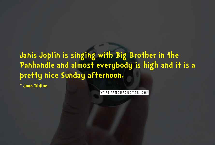 Joan Didion Quotes: Janis Joplin is singing with Big Brother in the Panhandle and almost everybody is high and it is a pretty nice Sunday afternoon.