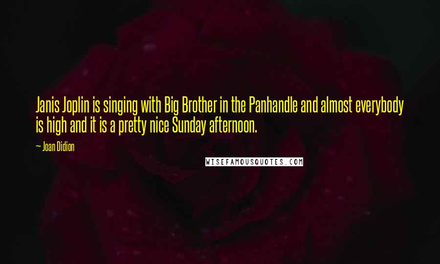 Joan Didion Quotes: Janis Joplin is singing with Big Brother in the Panhandle and almost everybody is high and it is a pretty nice Sunday afternoon.