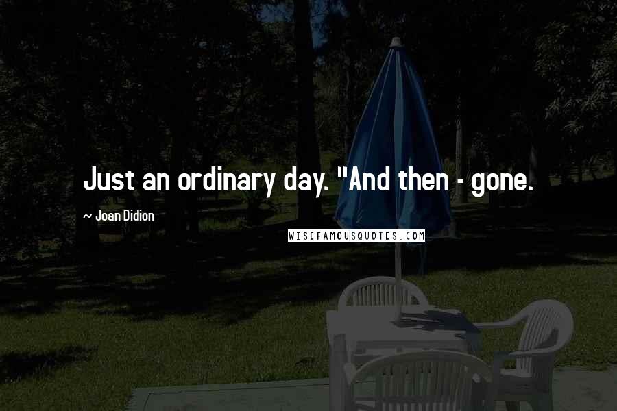 Joan Didion Quotes: Just an ordinary day. "And then - gone.