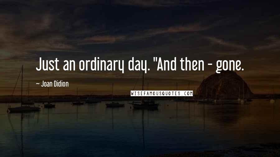 Joan Didion Quotes: Just an ordinary day. "And then - gone.