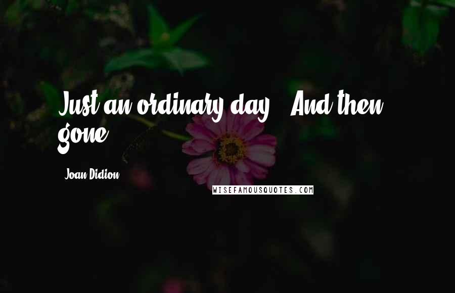 Joan Didion Quotes: Just an ordinary day. "And then - gone.