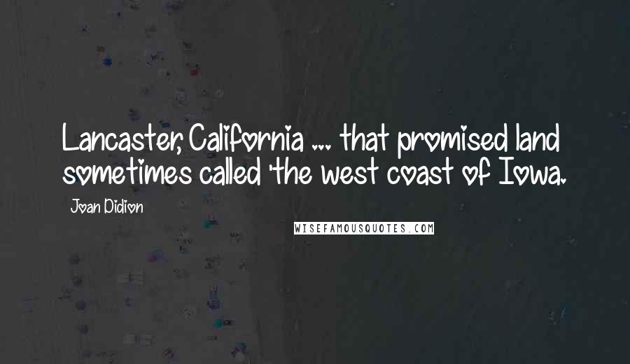 Joan Didion Quotes: Lancaster, California ... that promised land sometimes called 'the west coast of Iowa.