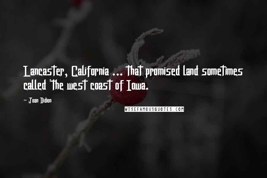 Joan Didion Quotes: Lancaster, California ... that promised land sometimes called 'the west coast of Iowa.