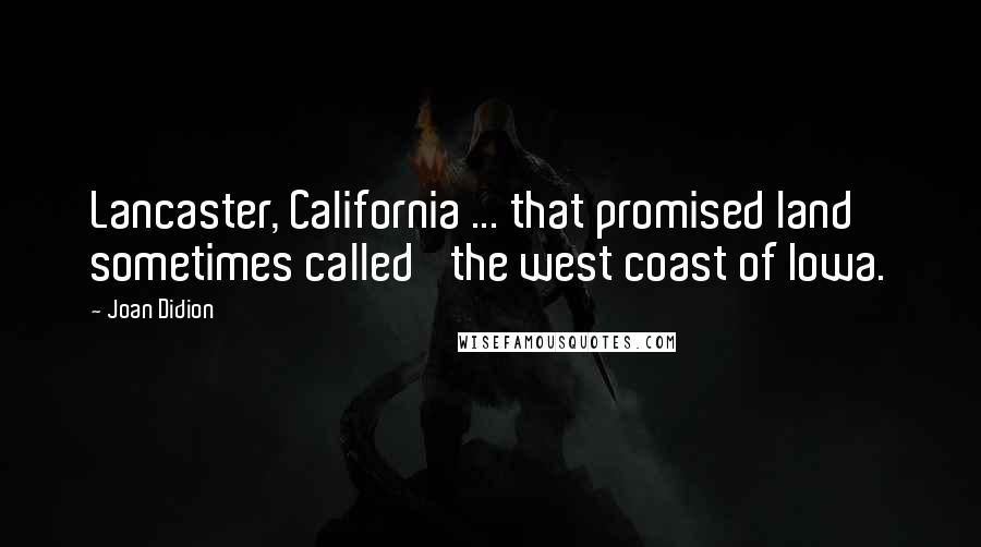 Joan Didion Quotes: Lancaster, California ... that promised land sometimes called 'the west coast of Iowa.