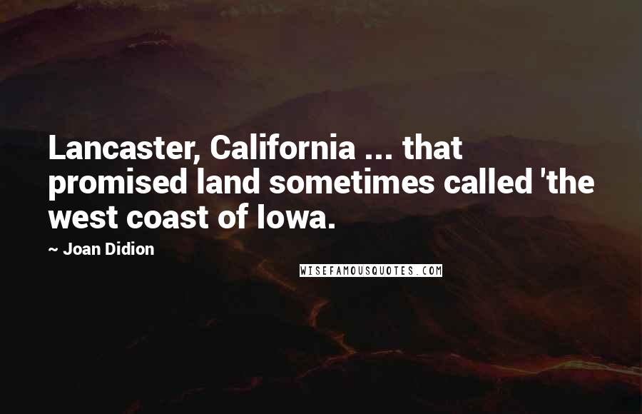 Joan Didion Quotes: Lancaster, California ... that promised land sometimes called 'the west coast of Iowa.
