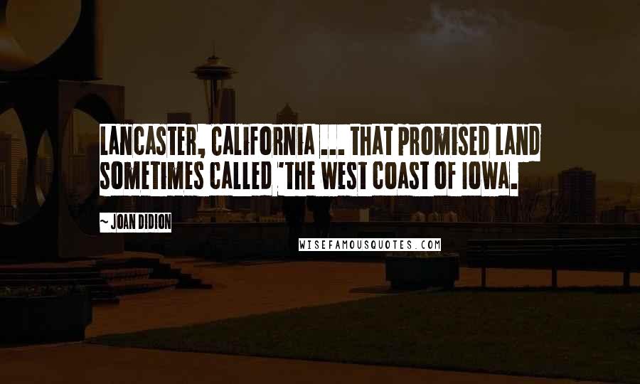 Joan Didion Quotes: Lancaster, California ... that promised land sometimes called 'the west coast of Iowa.
