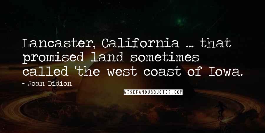 Joan Didion Quotes: Lancaster, California ... that promised land sometimes called 'the west coast of Iowa.