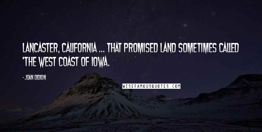 Joan Didion Quotes: Lancaster, California ... that promised land sometimes called 'the west coast of Iowa.