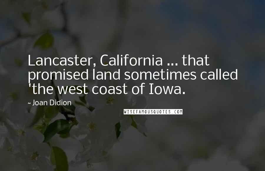 Joan Didion Quotes: Lancaster, California ... that promised land sometimes called 'the west coast of Iowa.