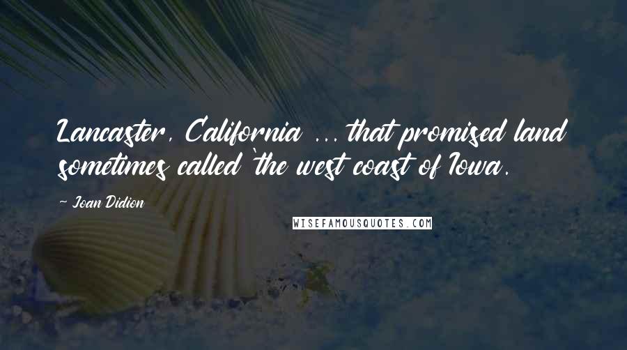 Joan Didion Quotes: Lancaster, California ... that promised land sometimes called 'the west coast of Iowa.