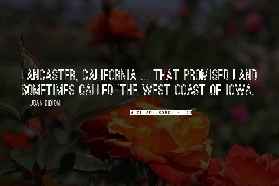 Joan Didion Quotes: Lancaster, California ... that promised land sometimes called 'the west coast of Iowa.