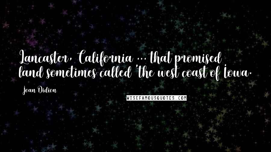 Joan Didion Quotes: Lancaster, California ... that promised land sometimes called 'the west coast of Iowa.