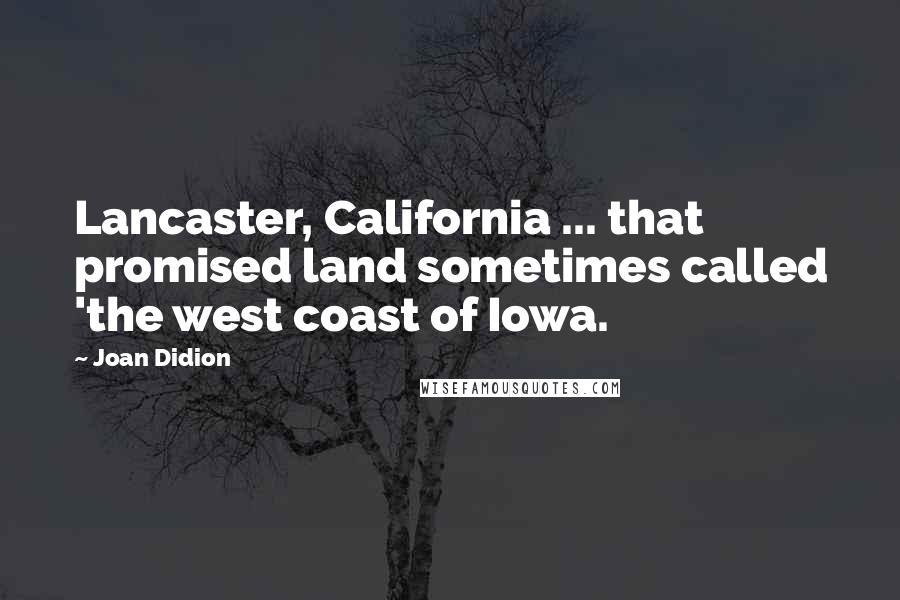 Joan Didion Quotes: Lancaster, California ... that promised land sometimes called 'the west coast of Iowa.