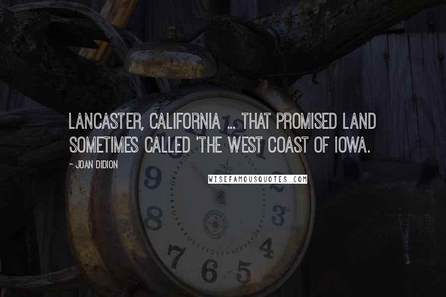 Joan Didion Quotes: Lancaster, California ... that promised land sometimes called 'the west coast of Iowa.