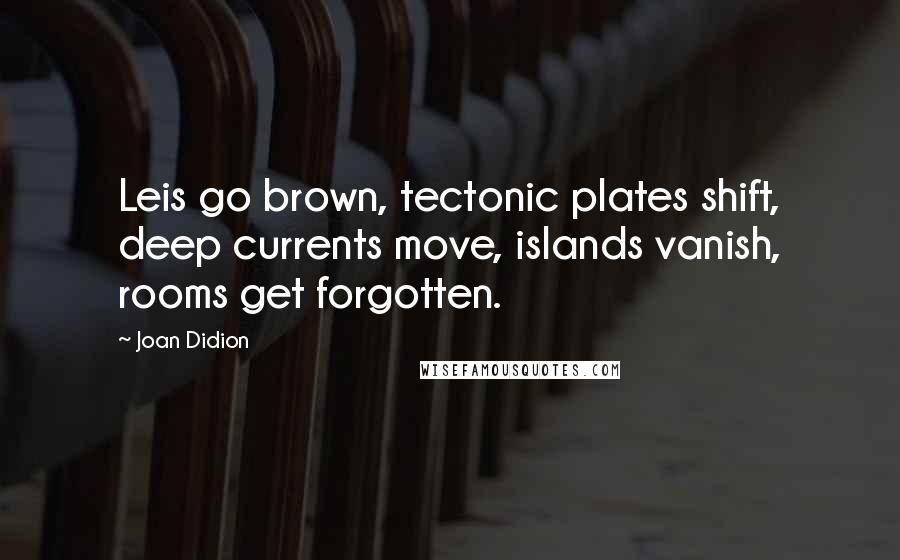Joan Didion Quotes: Leis go brown, tectonic plates shift, deep currents move, islands vanish, rooms get forgotten.