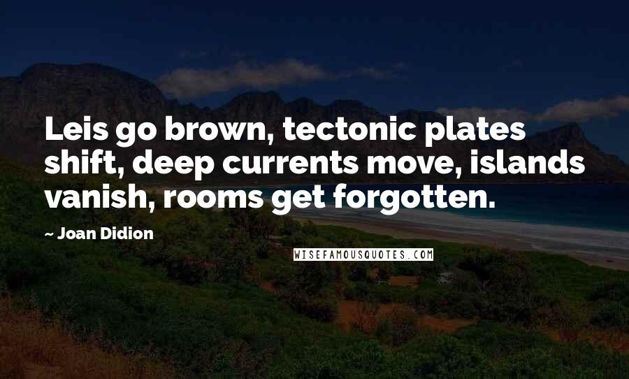 Joan Didion Quotes: Leis go brown, tectonic plates shift, deep currents move, islands vanish, rooms get forgotten.