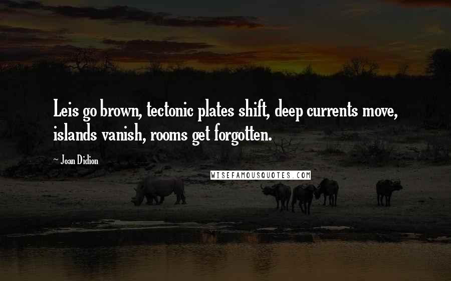 Joan Didion Quotes: Leis go brown, tectonic plates shift, deep currents move, islands vanish, rooms get forgotten.