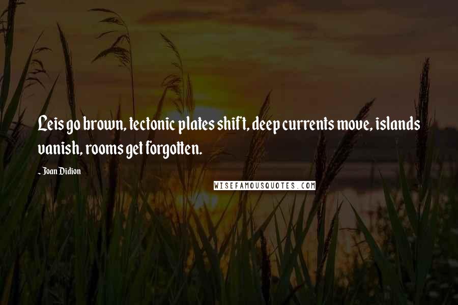 Joan Didion Quotes: Leis go brown, tectonic plates shift, deep currents move, islands vanish, rooms get forgotten.