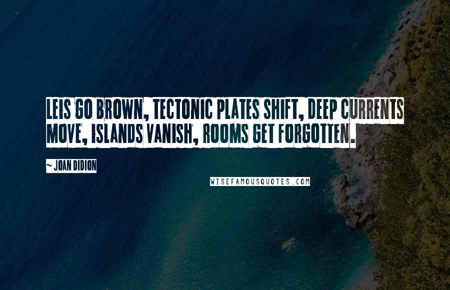 Joan Didion Quotes: Leis go brown, tectonic plates shift, deep currents move, islands vanish, rooms get forgotten.