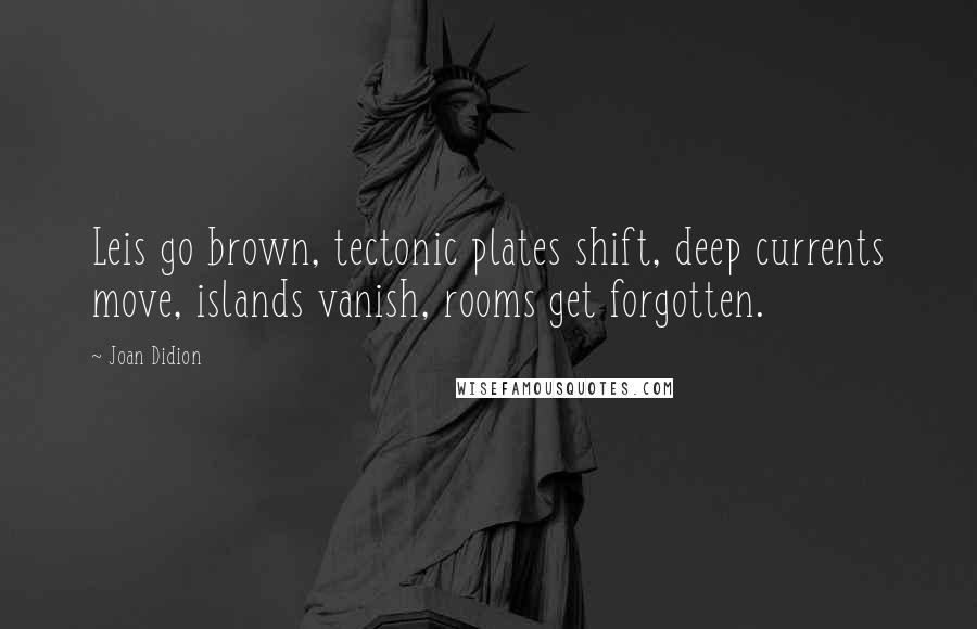 Joan Didion Quotes: Leis go brown, tectonic plates shift, deep currents move, islands vanish, rooms get forgotten.