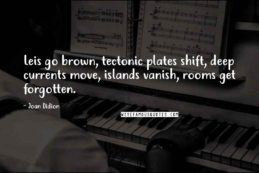 Joan Didion Quotes: Leis go brown, tectonic plates shift, deep currents move, islands vanish, rooms get forgotten.