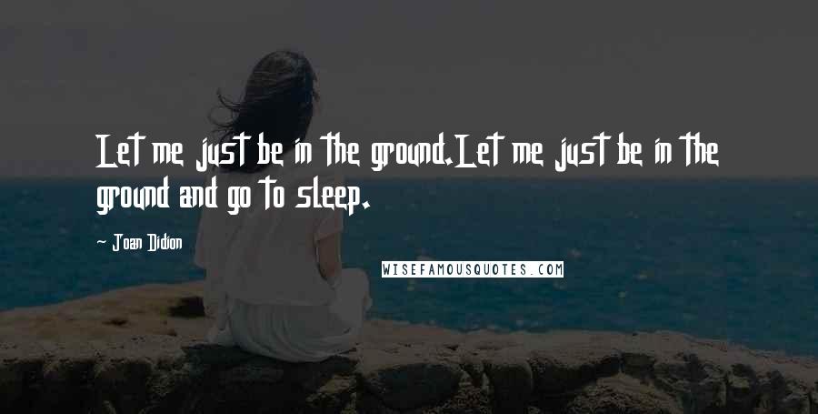 Joan Didion Quotes: Let me just be in the ground.Let me just be in the ground and go to sleep.