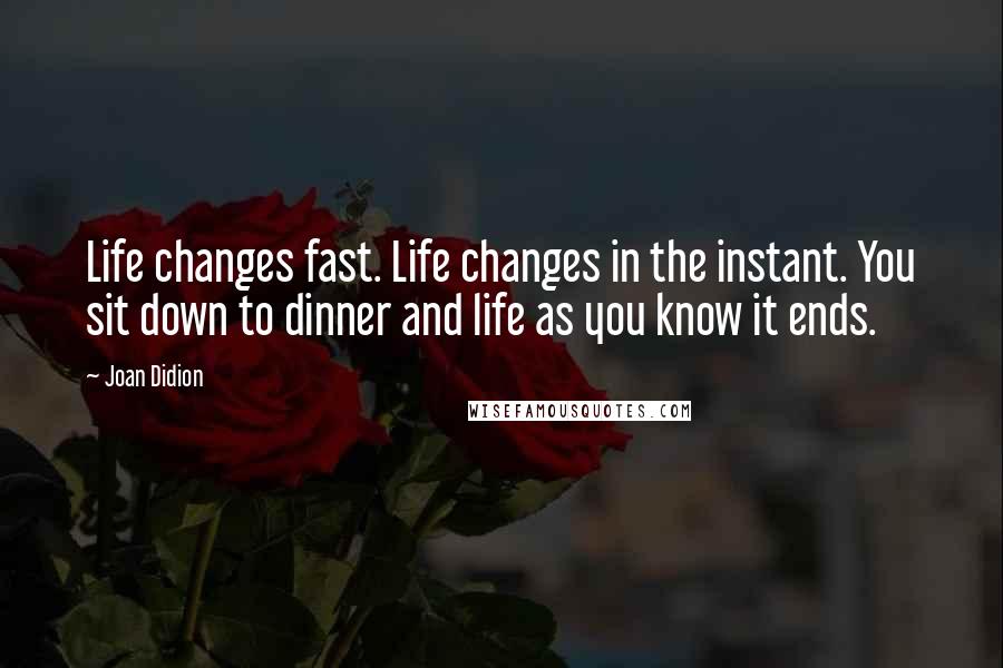 Joan Didion Quotes: Life changes fast. Life changes in the instant. You sit down to dinner and life as you know it ends.