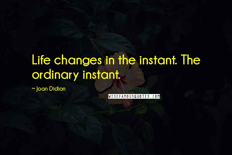 Joan Didion Quotes: Life changes in the instant. The ordinary instant.