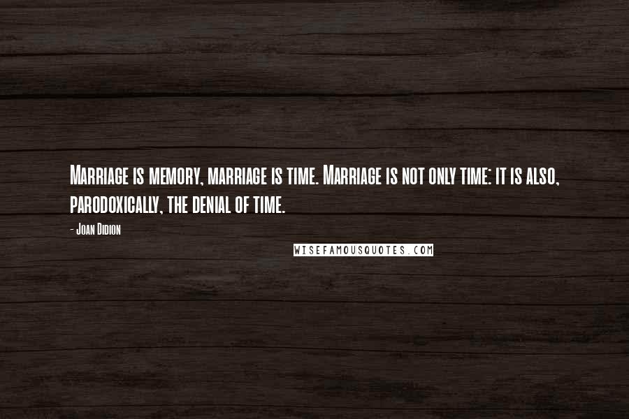 Joan Didion Quotes: Marriage is memory, marriage is time. Marriage is not only time: it is also, parodoxically, the denial of time.