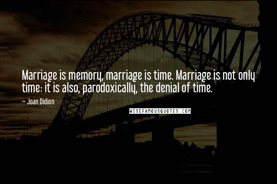 Joan Didion Quotes: Marriage is memory, marriage is time. Marriage is not only time: it is also, parodoxically, the denial of time.
