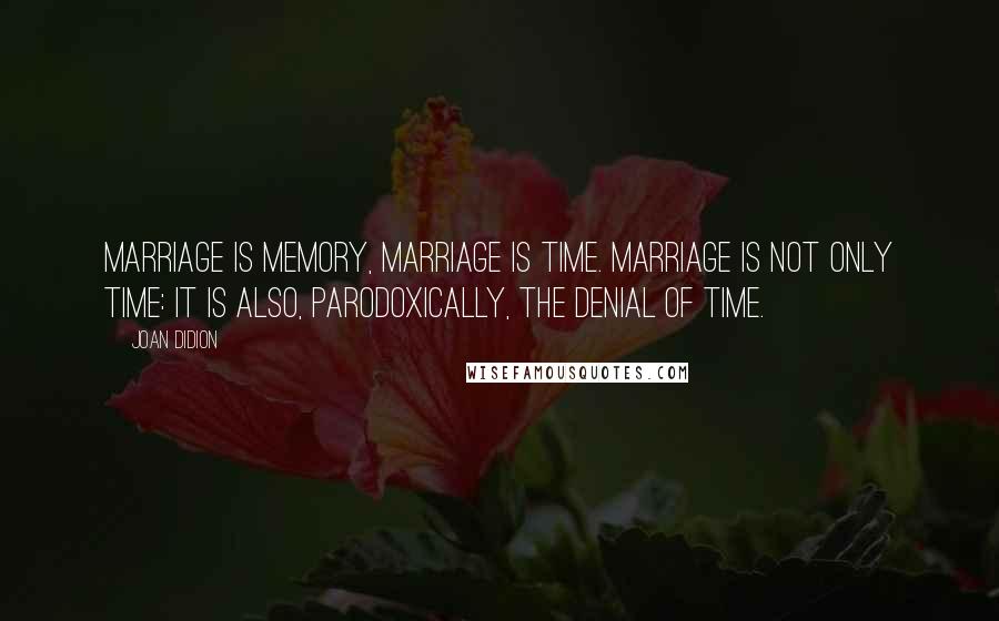 Joan Didion Quotes: Marriage is memory, marriage is time. Marriage is not only time: it is also, parodoxically, the denial of time.