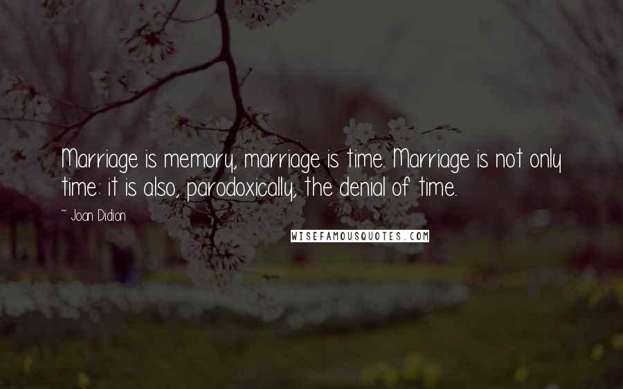 Joan Didion Quotes: Marriage is memory, marriage is time. Marriage is not only time: it is also, parodoxically, the denial of time.