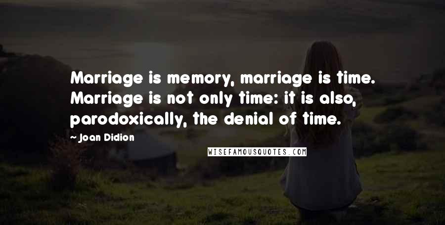 Joan Didion Quotes: Marriage is memory, marriage is time. Marriage is not only time: it is also, parodoxically, the denial of time.