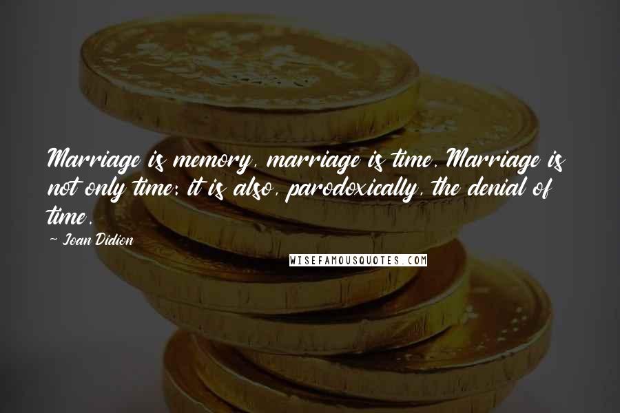 Joan Didion Quotes: Marriage is memory, marriage is time. Marriage is not only time: it is also, parodoxically, the denial of time.