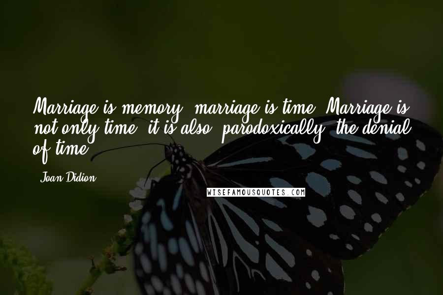 Joan Didion Quotes: Marriage is memory, marriage is time. Marriage is not only time: it is also, parodoxically, the denial of time.