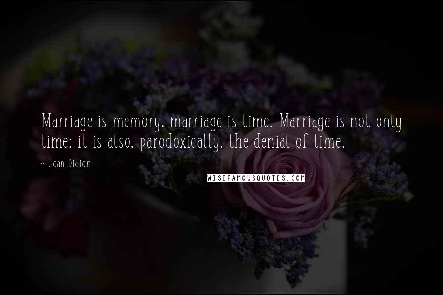 Joan Didion Quotes: Marriage is memory, marriage is time. Marriage is not only time: it is also, parodoxically, the denial of time.