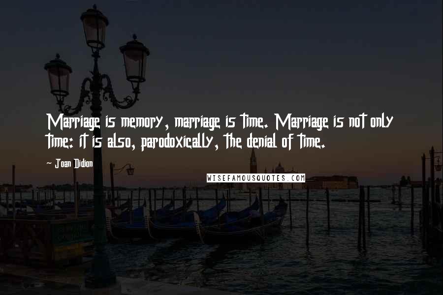 Joan Didion Quotes: Marriage is memory, marriage is time. Marriage is not only time: it is also, parodoxically, the denial of time.