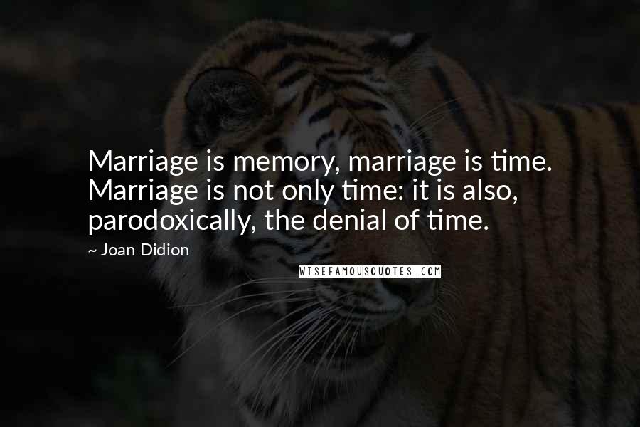 Joan Didion Quotes: Marriage is memory, marriage is time. Marriage is not only time: it is also, parodoxically, the denial of time.