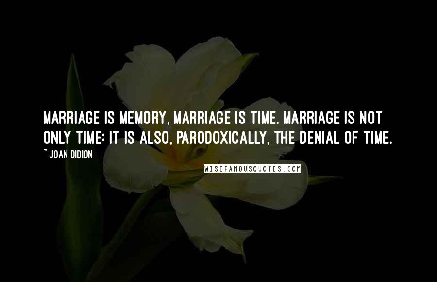 Joan Didion Quotes: Marriage is memory, marriage is time. Marriage is not only time: it is also, parodoxically, the denial of time.