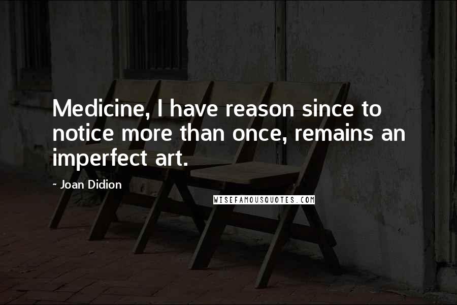 Joan Didion Quotes: Medicine, I have reason since to notice more than once, remains an imperfect art.