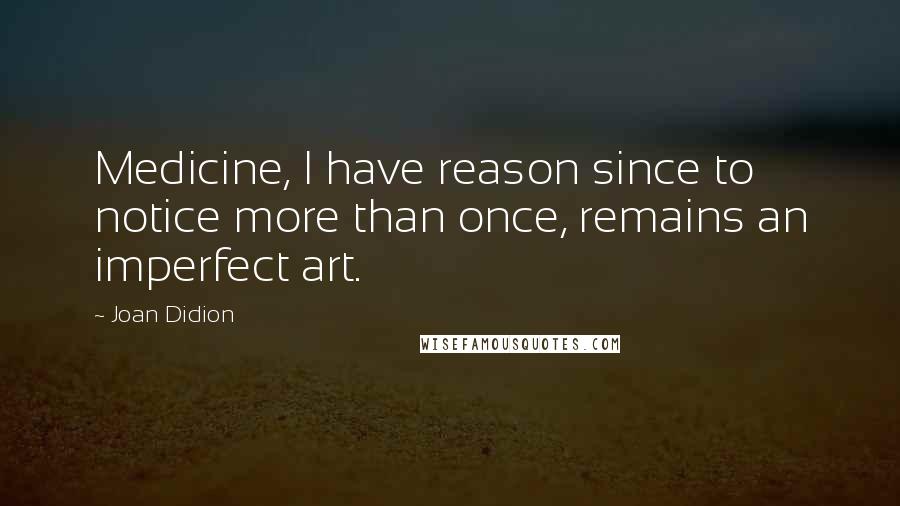 Joan Didion Quotes: Medicine, I have reason since to notice more than once, remains an imperfect art.