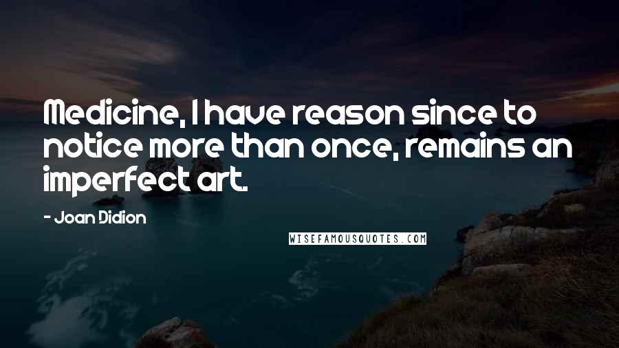 Joan Didion Quotes: Medicine, I have reason since to notice more than once, remains an imperfect art.