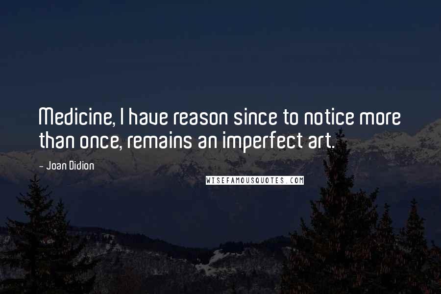Joan Didion Quotes: Medicine, I have reason since to notice more than once, remains an imperfect art.