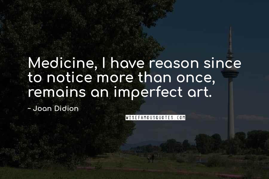 Joan Didion Quotes: Medicine, I have reason since to notice more than once, remains an imperfect art.