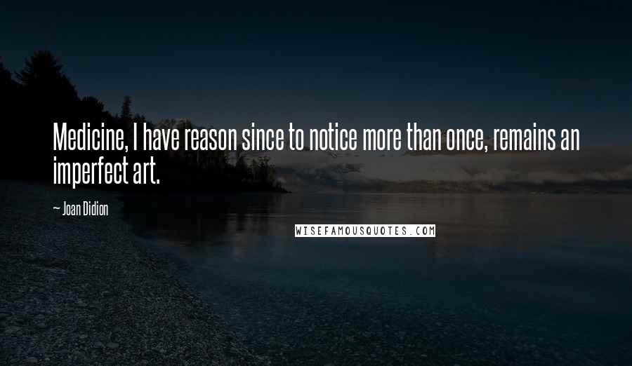 Joan Didion Quotes: Medicine, I have reason since to notice more than once, remains an imperfect art.