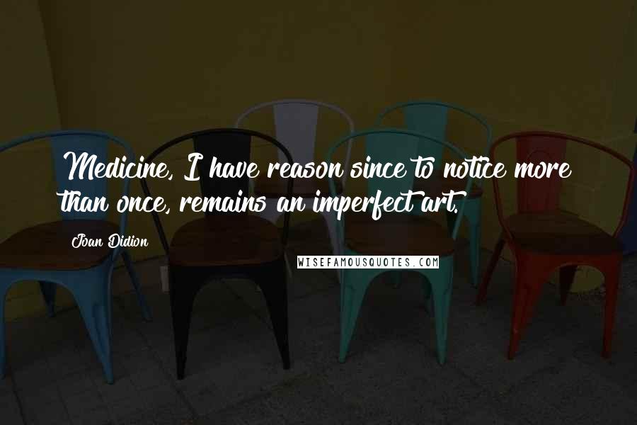 Joan Didion Quotes: Medicine, I have reason since to notice more than once, remains an imperfect art.