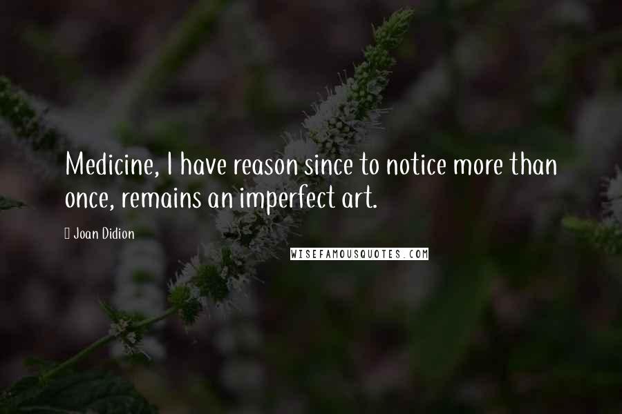 Joan Didion Quotes: Medicine, I have reason since to notice more than once, remains an imperfect art.