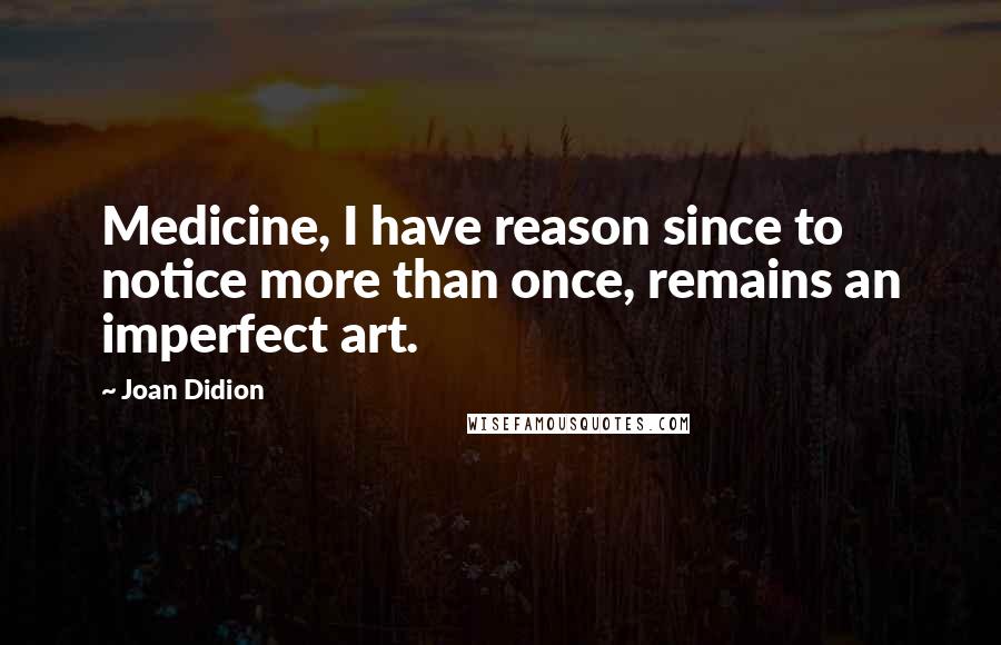 Joan Didion Quotes: Medicine, I have reason since to notice more than once, remains an imperfect art.